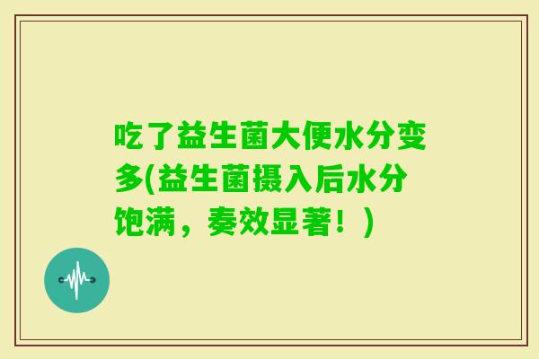 吃了益生菌大便水分变多(益生菌摄入后水分饱满，奏效显著！)
