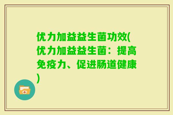 优力加益益生菌功效(优力加益益生菌:提高力、促进肠道健康) 优力加益益生菌功效(优力加益益生菌:提高力、促进肠道健康)
