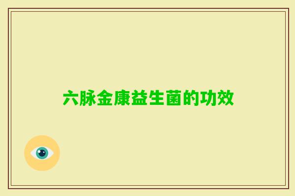 六脉金康益生菌的功效 六脉金康益生菌的功效