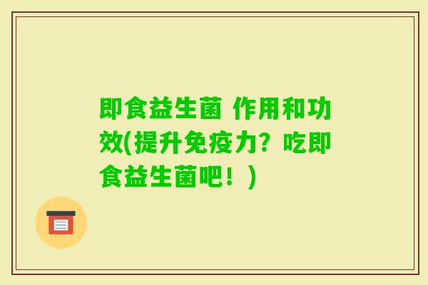 即食益生菌 作用和功效(提升力?吃即食益生菌吧!) 即食益生菌 作用和功效(提升力?吃即食益生菌吧!)