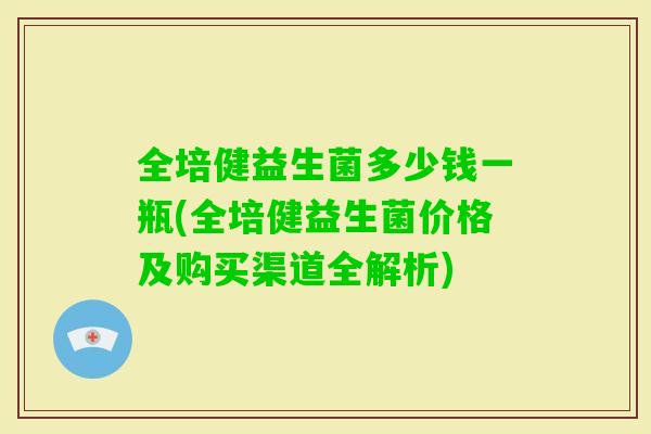 全培健益生菌多少钱一瓶(全培健益生菌价格及购买渠道全解析) 全培健益生菌多少钱一瓶(全培健益生菌价格及购买渠道全解析)
