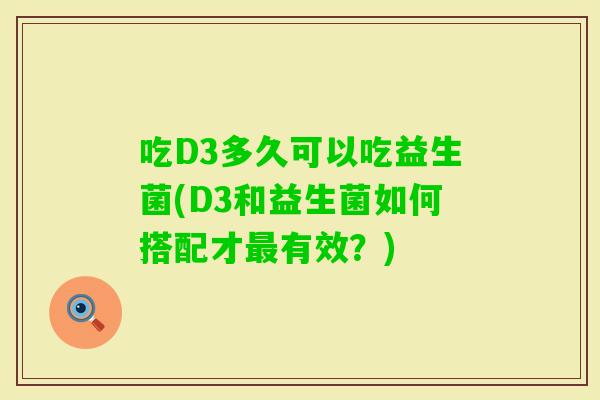 吃D3多久可以吃益生菌(D3和益生菌如何搭配才有效?) 吃D3多久可以吃益生菌(D3和益生菌如何搭配才有效?)
