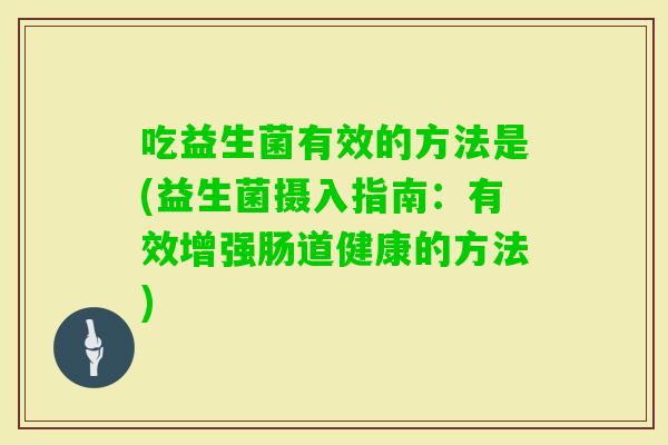 吃益生菌有效的方法是(益生菌摄入指南：有效增强肠道健康的方法)