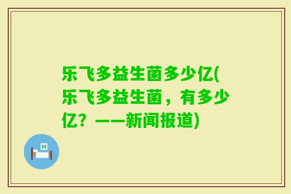 乐飞多益生菌多少亿(乐飞多益生菌，有多少亿？——新闻报道)