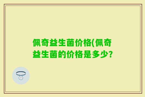 佩奇益生菌价格(佩奇益生菌的价格是多少? 佩奇益生菌价格(佩奇益生菌的价格是多少?