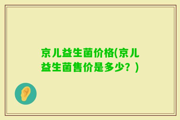 京儿益生菌价格(京儿益生菌售价是多少?) 京儿益生菌价格(京儿益生菌售价是多少?)
