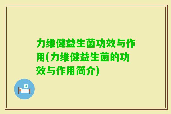 力维健益生菌功效与作用(力维健益生菌的功效与作用简介) 力维健益生菌功效与作用(力维健益生菌的功效与作用简介)