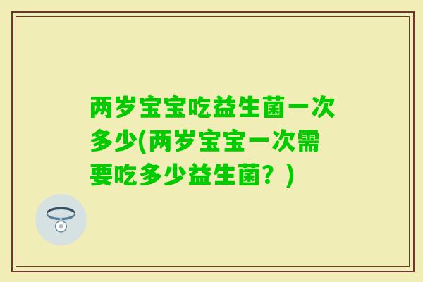 两岁宝宝吃益生菌一次多少(两岁宝宝一次需要吃多少益生菌?) 两岁宝宝吃益生菌一次多少(两岁宝宝一次需要吃多少益生菌?)