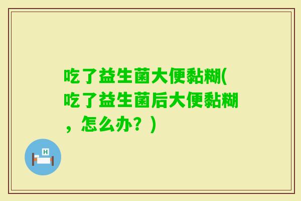 吃了益生菌大便黏糊(吃了益生菌后大便黏糊，怎么办？)