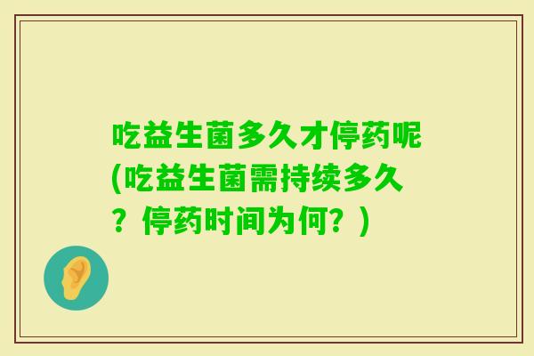 吃益生菌多久才停药呢(吃益生菌需持续多久?停药时间为何?) 吃益生菌多久才停药呢(吃益生菌需持续多久?停药时间为何?)