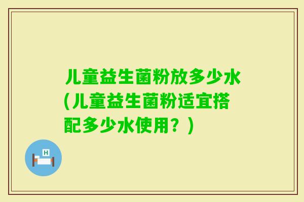 儿童益生菌粉放多少水(儿童益生菌粉适宜搭配多少水使用?) 儿童益生菌粉放多少水(儿童益生菌粉适宜搭配多少水使用?)