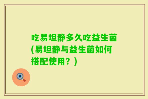 吃易坦静多久吃益生菌(易坦静与益生菌如何搭配使用?) 吃易坦静多久吃益生菌(易坦静与益生菌如何搭配使用?)