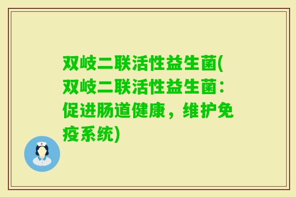 双岐二联活性益生菌(双岐二联活性益生菌:促进肠道健康,维护系统) 双岐二联活性益生菌(双岐二联活性益生菌:促进肠道健康,维护系统)