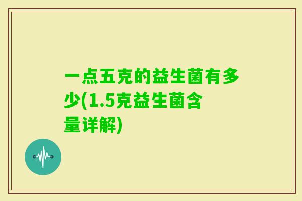 一点五克的益生菌有多少(1.5克益生菌含量详解) 一点五克的益生菌有多少(1.5克益生菌含量详解)