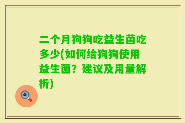 二个月狗狗吃益生菌吃多少(如何给狗狗使用益生菌?建议及用量解析) 二个月狗狗吃益生菌吃多少(如何给狗狗使用益生菌?建议及用量解析)