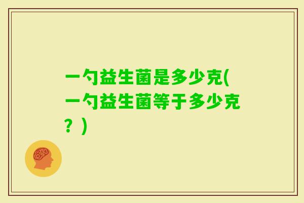 一勺益生菌是多少克(一勺益生菌等于多少克？)