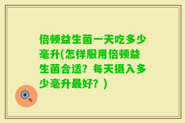 倍顿益生菌一天吃多少毫升(怎样服用倍顿益生菌合适?每天摄入多少毫升好?) 倍顿益生菌一天吃多少毫升(怎样服用倍顿益生菌合适?每天摄入多少毫升好?)