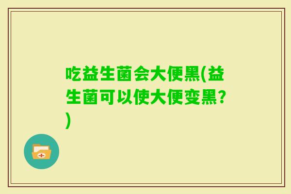 吃益生菌会大便黑(益生菌可以使大便变黑?) 吃益生菌会大便黑(益生菌可以使大便变黑?)