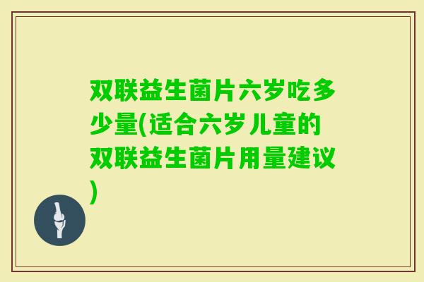 双联益生菌片六岁吃多少量(适合六岁儿童的双联益生菌片用量建议) 双联益生菌片六岁吃多少量(适合六岁儿童的双联益生菌片用量建议)