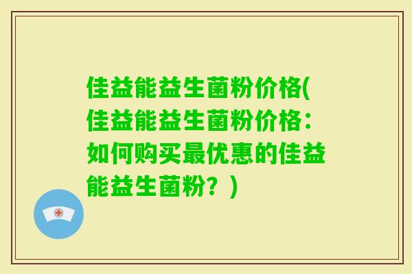 佳益能益生菌粉价格(佳益能益生菌粉价格:如何购买优惠的佳益能益生菌粉?) 佳益能益生菌粉价格(佳益能益生菌粉价格:如何购买优惠的佳益能益生菌粉?)