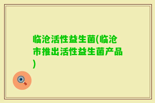 临沧活性益生菌(临沧市推出活性益生菌产品) 临沧活性益生菌(临沧市推出活性益生菌产品)