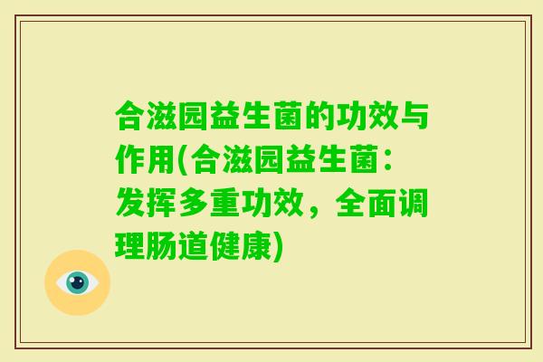 合滋园益生菌的功效与作用(合滋园益生菌:发挥多重功效,全面调理肠道健康) 合滋园益生菌的功效与作用(合滋园益生菌:发挥多重功效,全面调理肠道健康)