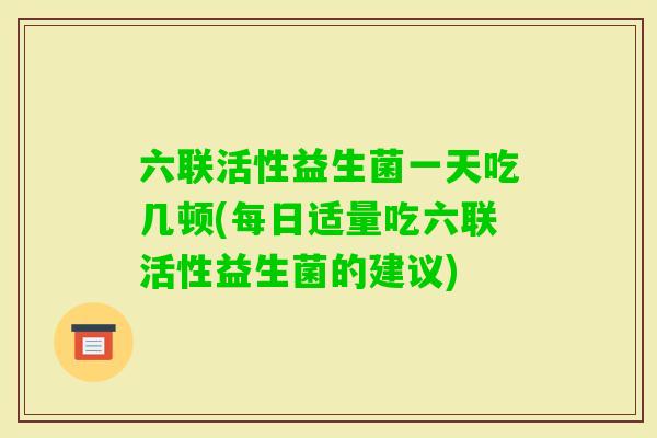 六联活性益生菌一天吃几顿(每日适量吃六联活性益生菌的建议) 六联活性益生菌一天吃几顿(每日适量吃六联活性益生菌的建议)