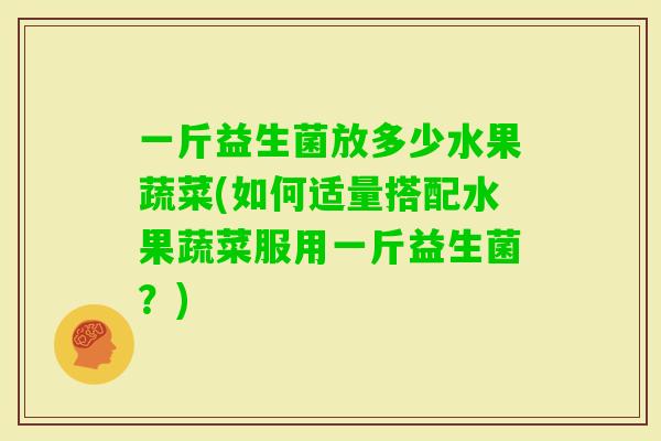一斤益生菌放多少水果蔬菜(如何适量搭配水果蔬菜服用一斤益生菌？)
