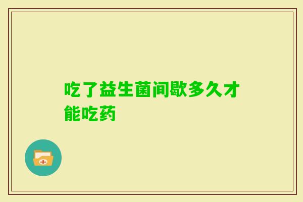 吃了益生菌间歇多久才能吃药 吃了益生菌间歇多久才能吃药