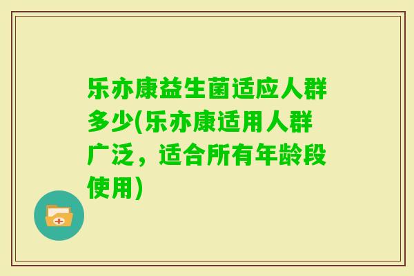 乐亦康益生菌适应人群多少(乐亦康适用人群广泛，适合所有年龄段使用)