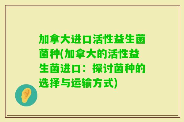 加拿大进口活性益生菌菌种(加拿大的活性益生菌进口：探讨菌种的选择与运输方式)
