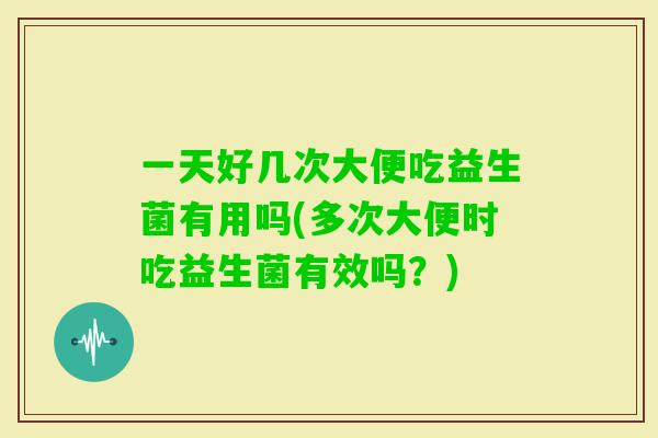 一天好几次大便吃益生菌有用吗(多次大便时吃益生菌有效吗？)