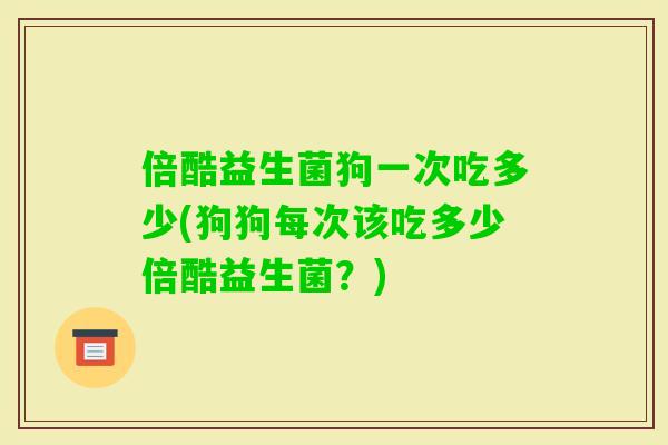 倍酷益生菌狗一次吃多少(狗狗每次该吃多少倍酷益生菌?) 倍酷益生菌狗一次吃多少(狗狗每次该吃多少倍酷益生菌?)