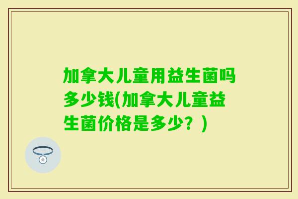 加拿大儿童用益生菌吗多少钱(加拿大儿童益生菌价格是多少?) 加拿大儿童用益生菌吗多少钱(加拿大儿童益生菌价格是多少?)