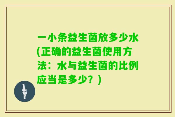 一小条益生菌放多少水(正确的益生菌使用方法:水与益生菌的比例应当是多少?) 一小条益生菌放多少水(正确的益生菌使用方法:水与益生菌的比例应当是多少?)