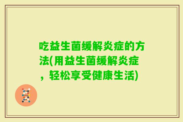 吃益生菌缓解的方法(用益生菌缓解,轻松享受健康生活) 吃益生菌缓解的方法(用益生菌缓解,轻松享受健康生活)
