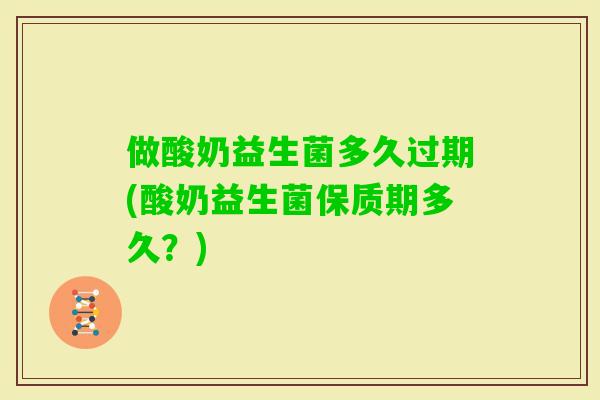 做酸奶益生菌多久过期(酸奶益生菌保质期多久?) 做酸奶益生菌多久过期(酸奶益生菌保质期多久?)