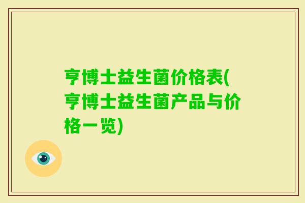 亨博士益生菌价格表(亨博士益生菌产品与价格一览) 亨博士益生菌价格表(亨博士益生菌产品与价格一览)