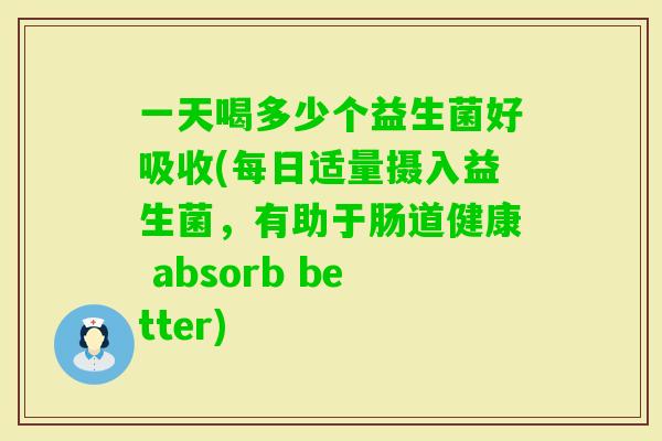一天喝多少个益生菌好吸收(每日适量摄入益生菌,有助于肠道健康 absorb better) 一天喝多少个益生菌好吸收(每日适量摄入益生菌,有助于肠道健康 absorb better)