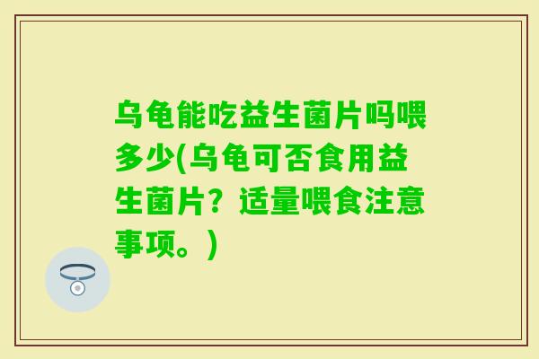 乌龟能吃益生菌片吗喂多少(乌龟可否食用益生菌片?适量喂食注意事项。) 乌龟能吃益生菌片吗喂多少(乌龟可否食用益生菌片?适量喂食注意事项。)