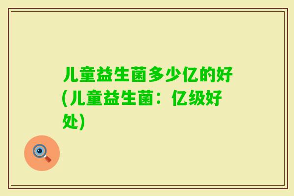 儿童益生菌多少亿的好(儿童益生菌:亿级好处) 儿童益生菌多少亿的好(儿童益生菌:亿级好处)