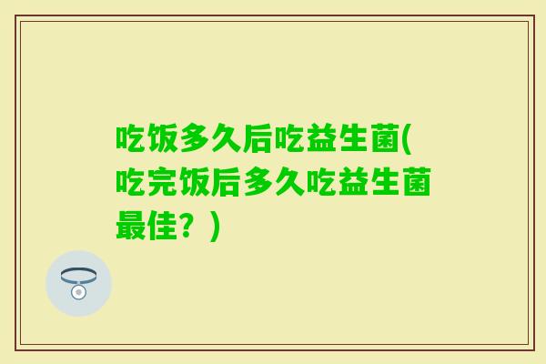 吃饭多久后吃益生菌(吃完饭后多久吃益生菌佳?) 吃饭多久后吃益生菌(吃完饭后多久吃益生菌佳?)