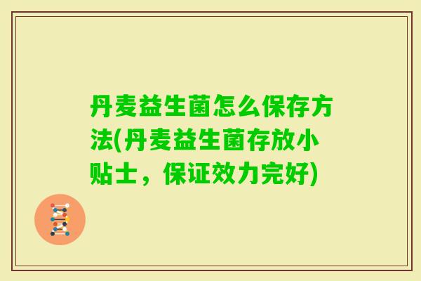 丹麦益生菌怎么保存方法(丹麦益生菌存放小贴士,保证效力完好) 丹麦益生菌怎么保存方法(丹麦益生菌存放小贴士,保证效力完好)