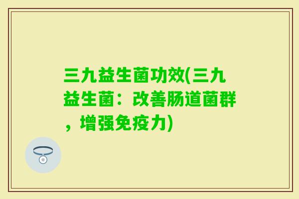 三九益生菌功效(三九益生菌：改善肠道菌群，增强力)