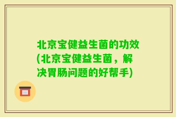 北京宝健益生菌的功效(北京宝健益生菌,解决问题的好帮手) 北京宝健益生菌的功效(北京宝健益生菌,解决问题的好帮手)