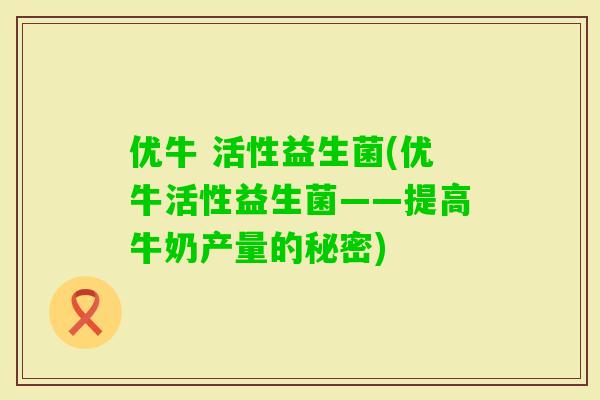 优牛 活性益生菌(优牛活性益生菌——提高牛奶产量的秘密) 优牛 活性益生菌(优牛活性益生菌——提高牛奶产量的秘密)
