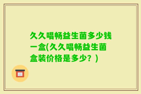 久久唱畅益生菌多少钱一盒(久久唱畅益生菌盒装价格是多少？)