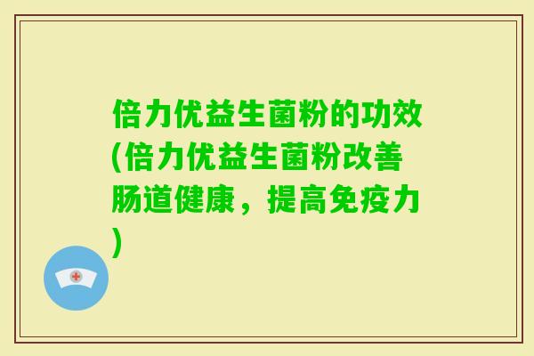 倍力优益生菌粉的功效(倍力优益生菌粉改善肠道健康，提高力)