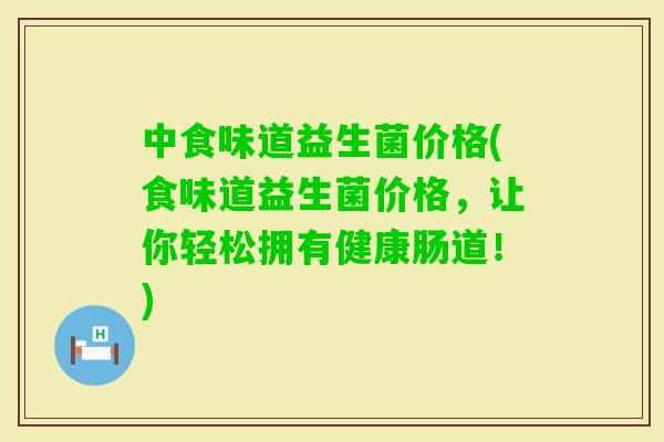 中食味道益生菌价格(食味道益生菌价格，让你轻松拥有健康肠道！)