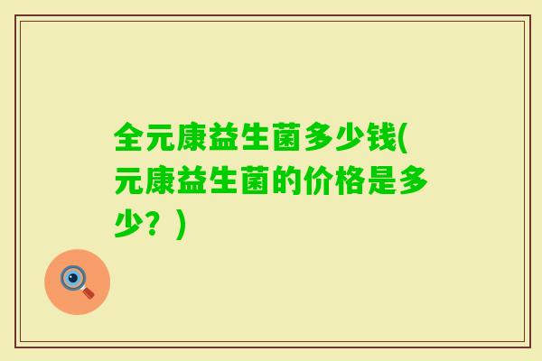 全元康益生菌多少钱(元康益生菌的价格是多少?) 全元康益生菌多少钱(元康益生菌的价格是多少?)